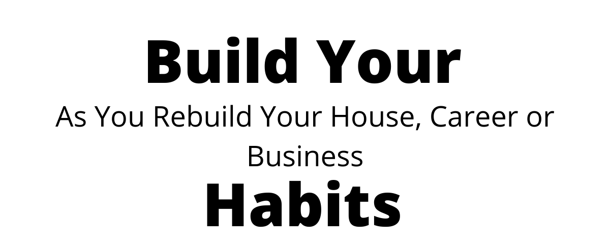 Build Your Habits to Rebuild Your House, Career or Business